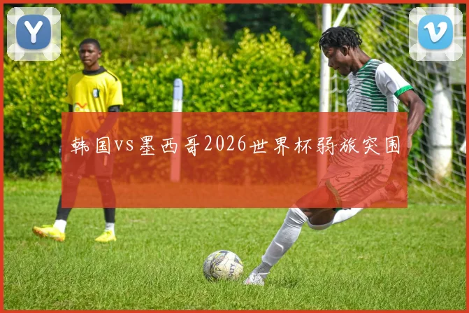韩国vs墨西哥2026世界杯弱旅突围