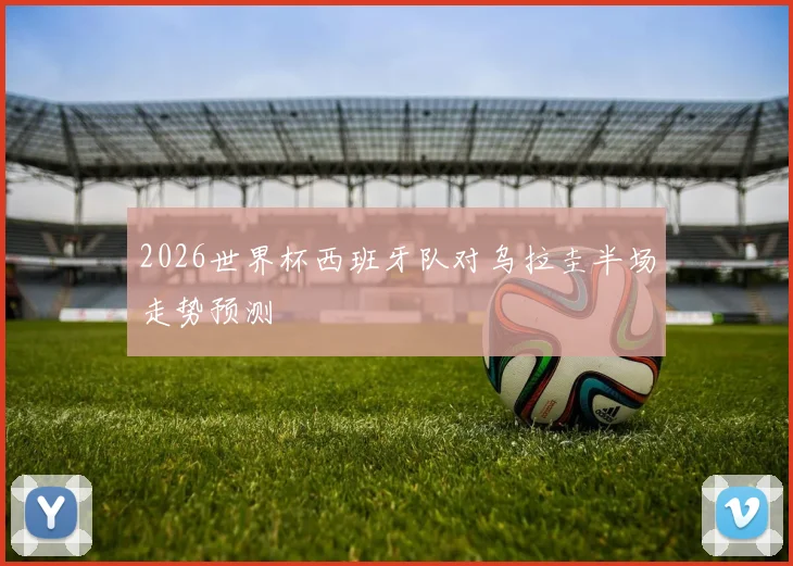 2026世界杯西班牙队对乌拉圭半场走势预测