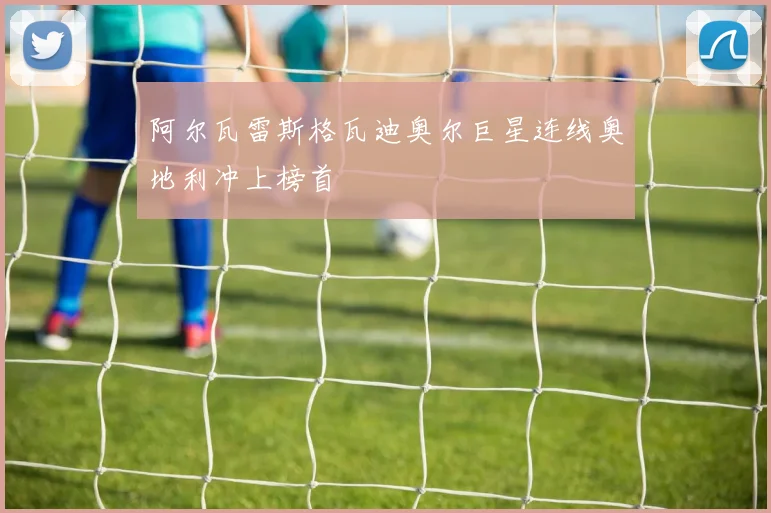 阿尔瓦雷斯格瓦迪奥尔巨星连线奥地利冲上榜首