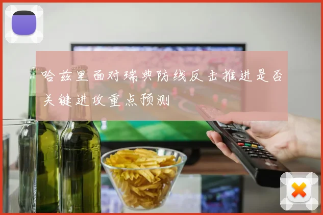 哈兹里面对瑞典防线反击推进是否关键进攻重点预测
