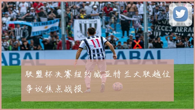 联盟杯决赛纽约城亚特兰大联越位争议焦点战报