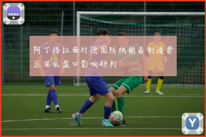 阿丁格拉面对德国防线能否制造禁区混乱盘口影响研判