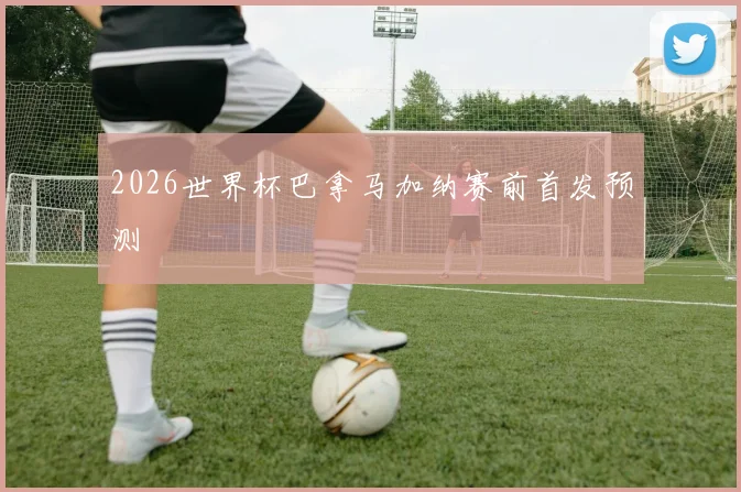 2026世界杯巴拿马加纳赛前首发预测