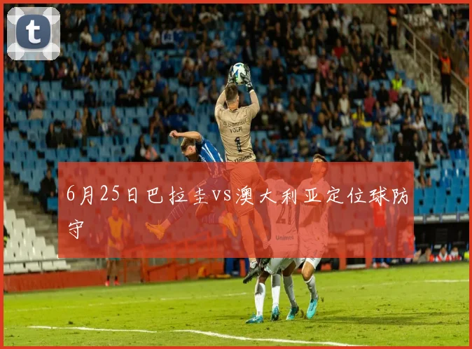 6月25日巴拉圭vs澳大利亚定位球防守