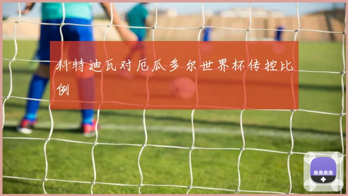 科特迪瓦对厄瓜多尔世界杯传控比例