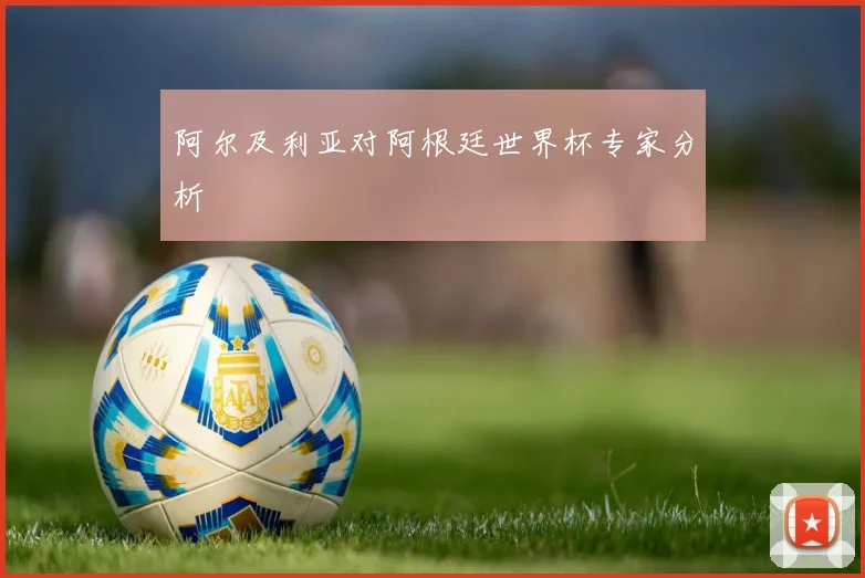 阿尔及利亚对阿根廷世界杯专家分析