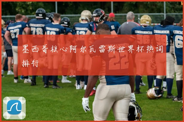 墨西哥核心阿尔瓦雷斯世界杯热词排行