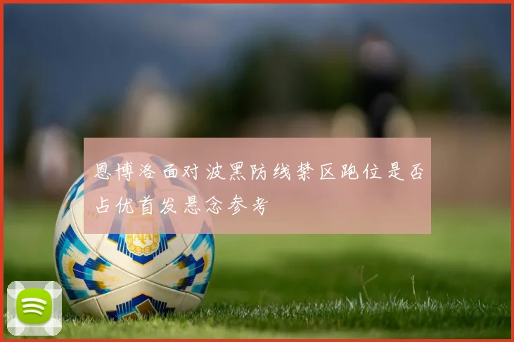 恩博洛面对波黑防线禁区跑位是否占优首发悬念参考