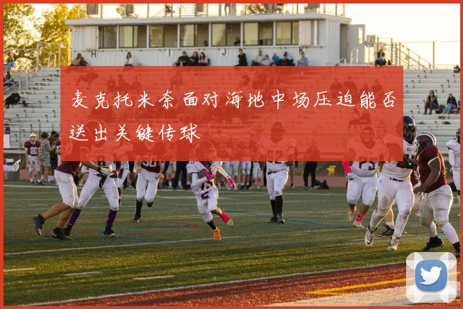 麦克托米奈面对海地中场压迫能否送出关键传球