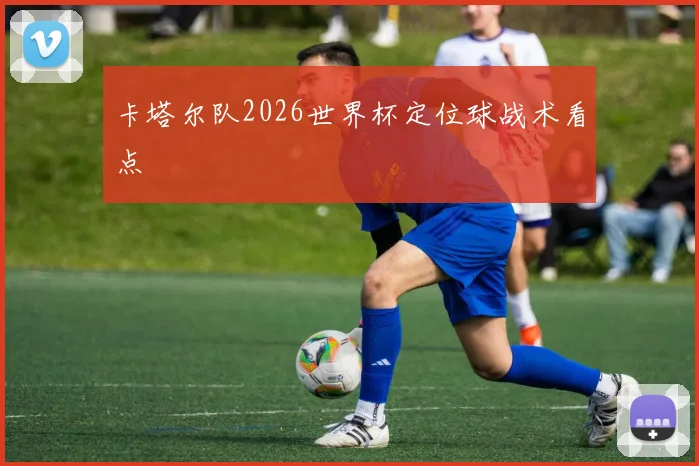 卡塔尔队2026世界杯定位球战术看点