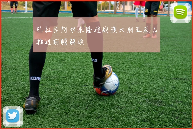 巴拉圭阿尔米隆迎战澳大利亚反击推进前瞻解读