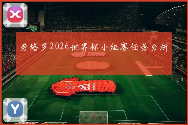 劳塔罗2026世界杯小组赛任务分析
