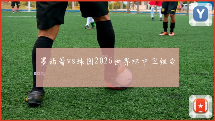 墨西哥vs韩国2026世界杯中卫组合