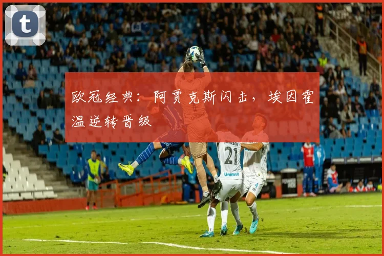 欧冠经典:阿贾克斯闪击,埃因霍温逆转晋级
