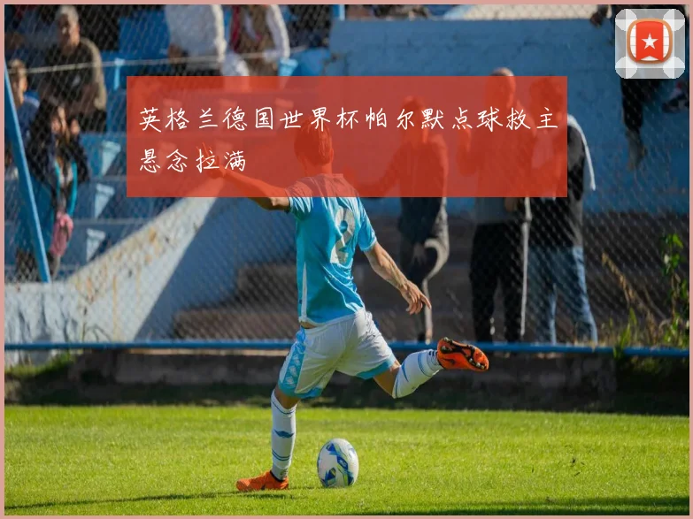 英格兰德国世界杯帕尔默点球救主悬念拉满