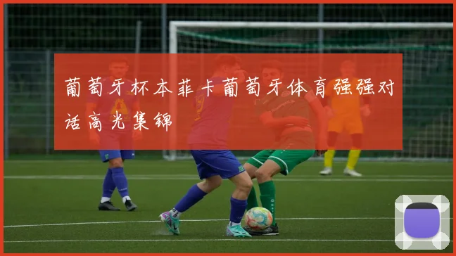 葡萄牙杯本菲卡葡萄牙体育强强对话高光集锦