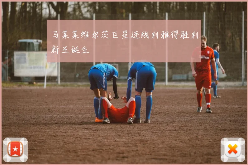 马莱莱维尔茨巨星连线利雅得胜利新王诞生