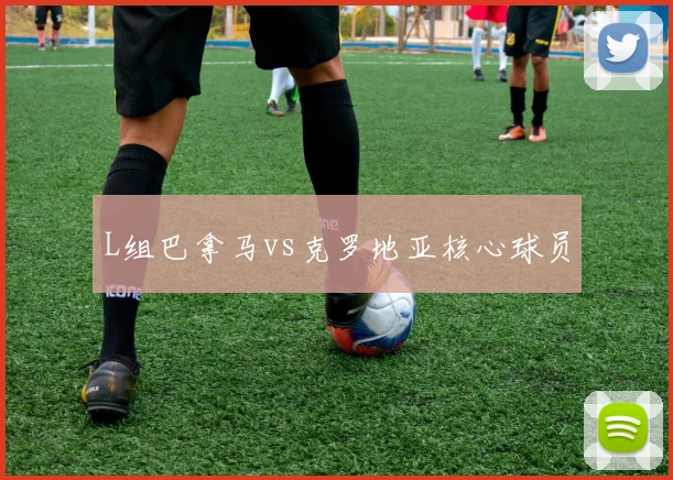 L组巴拿马vs克罗地亚核心球员