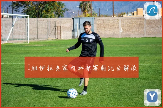 I组伊拉克塞内加尔赛前比分解读