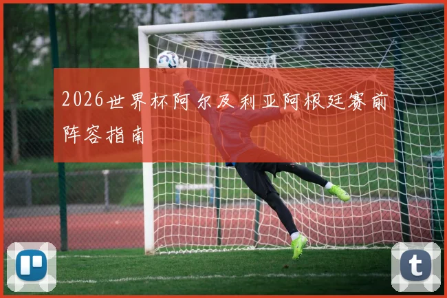 2026世界杯阿尔及利亚阿根廷赛前阵容指南