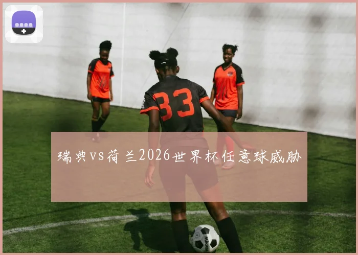 瑞典vs荷兰2026世界杯任意球威胁