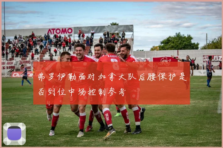 弗罗伊勒面对加拿大队后腰保护是否到位中场控制参考