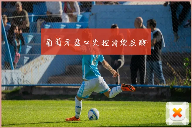 葡萄牙盘口失控持续发酵