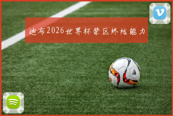 迪布2026世界杯禁区终结能力