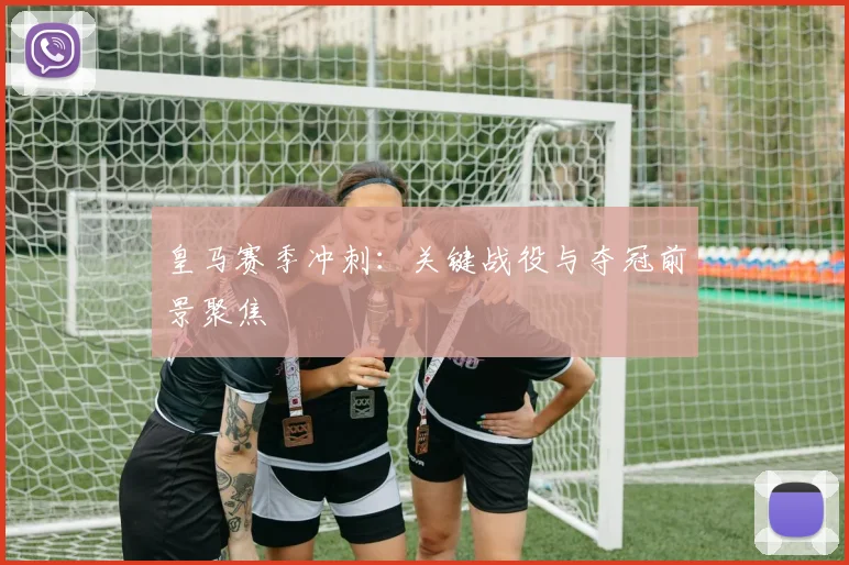 皇马赛季冲刺：关键战役与夺冠前景聚焦