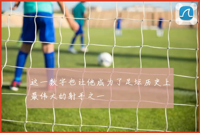 这一数字也让他成为了足坛历史上最伟大的射手之一