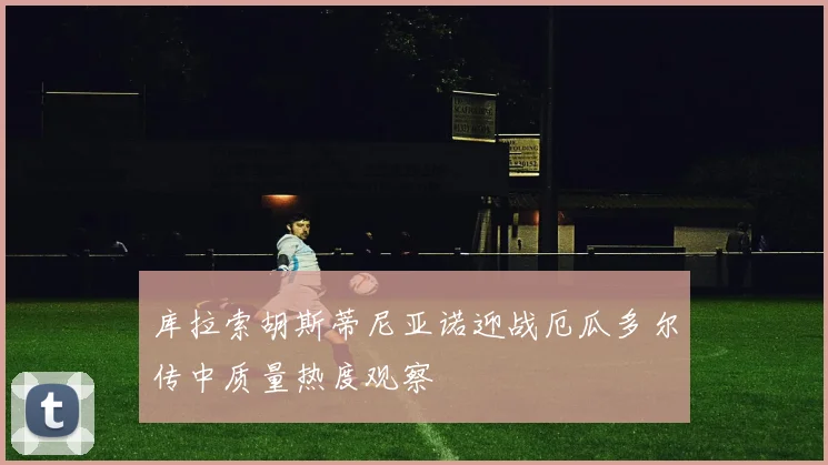 库拉索胡斯蒂尼亚诺迎战厄瓜多尔传中质量热度观察