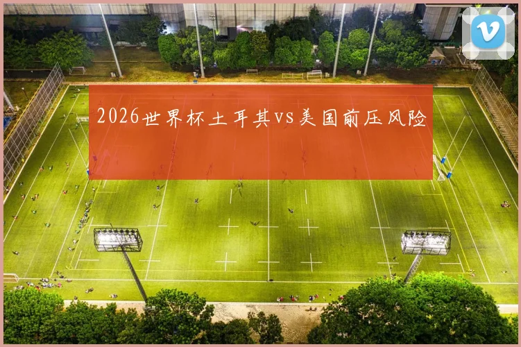 2026世界杯土耳其vs美国前压风险