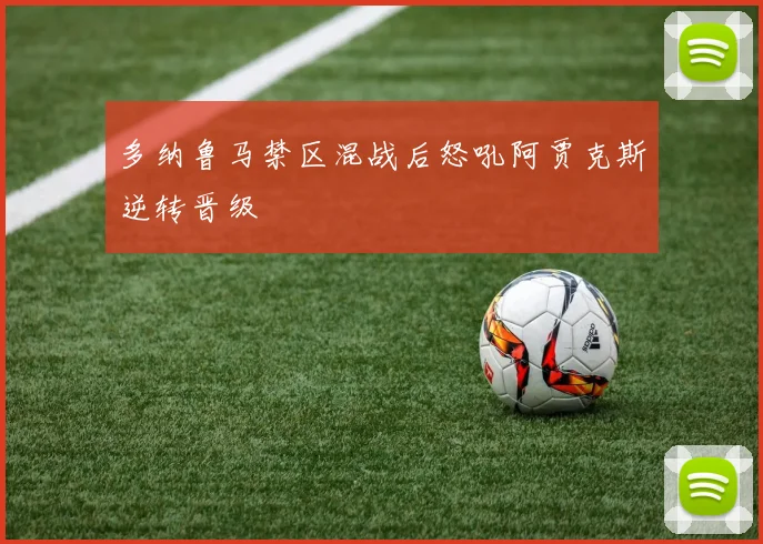 多纳鲁马禁区混战后怒吼阿贾克斯逆转晋级