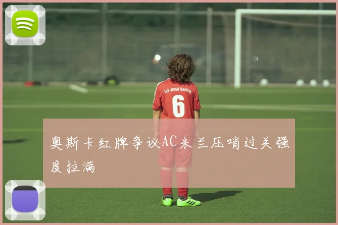 奥斯卡红牌争议AC米兰压哨过关强度拉满