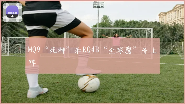 MQ9“死神”和RQ4B“全球鹰”齐上阵