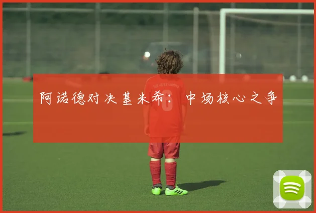 阿诺德对决基米希：中场核心之争
