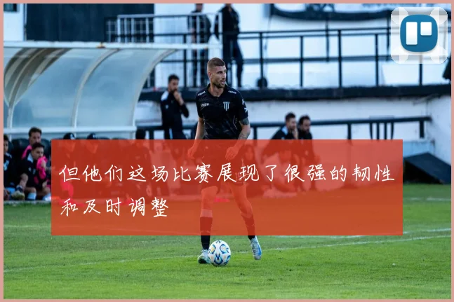 但他们这场比赛展现了很强的韧性和及时调整