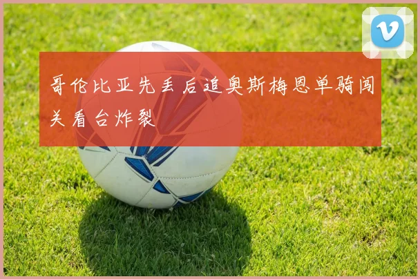 哥伦比亚先丢后追奥斯梅恩单骑闯关看台炸裂