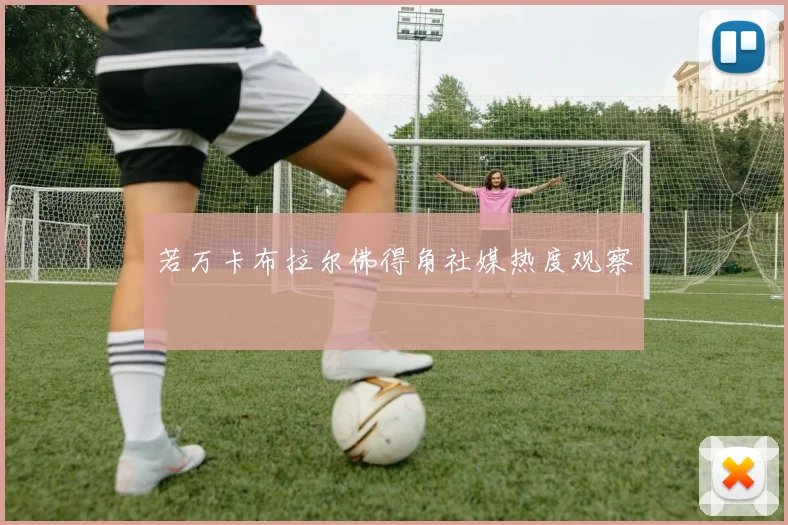 若万卡布拉尔佛得角社媒热度观察