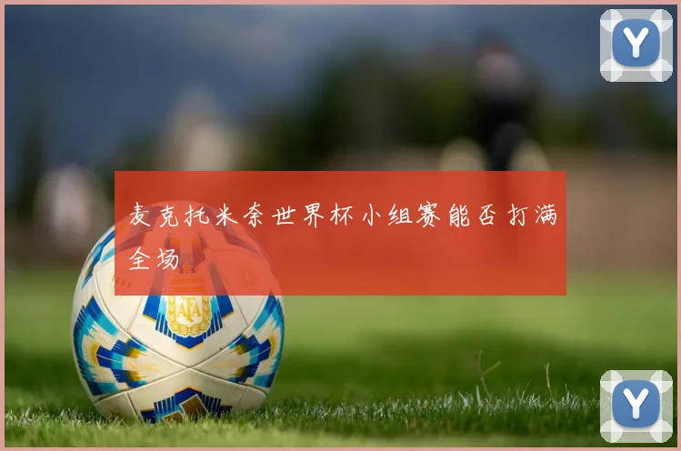 麦克托米奈世界杯小组赛能否打满全场