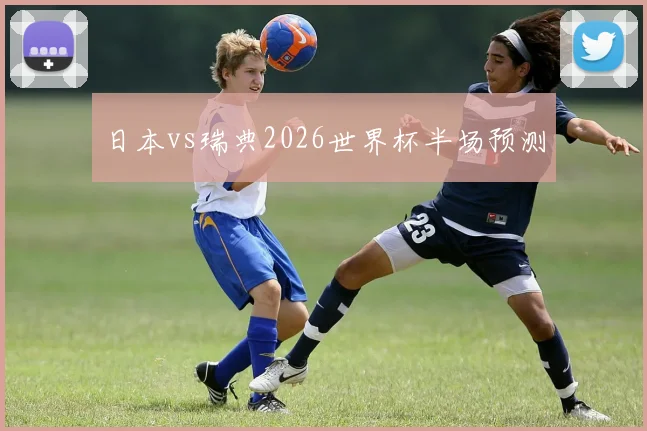 日本vs瑞典2026世界杯半场预测