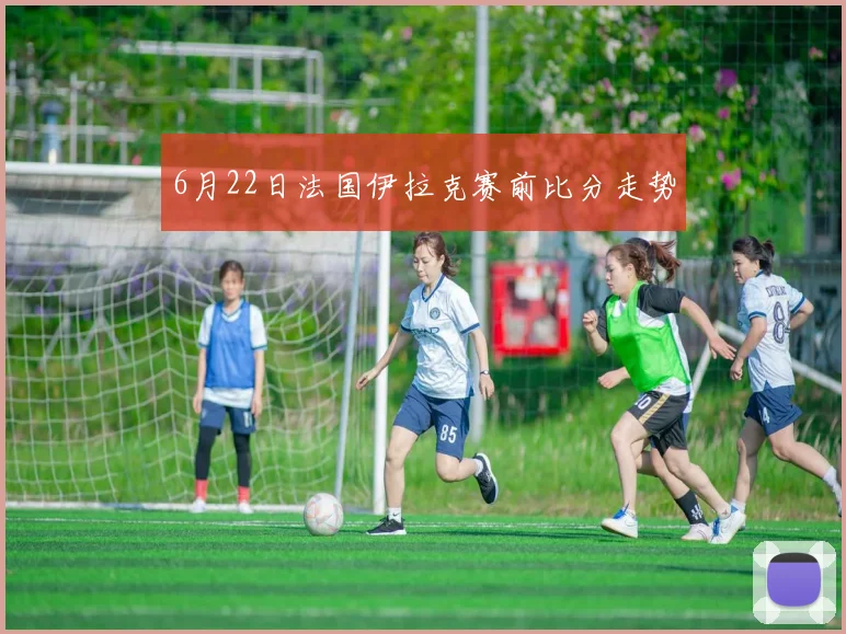 6月22日法国伊拉克赛前比分走势
