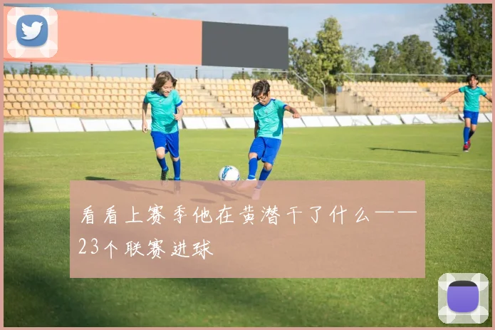 看看上赛季他在黄潜干了什么——23个联赛进球