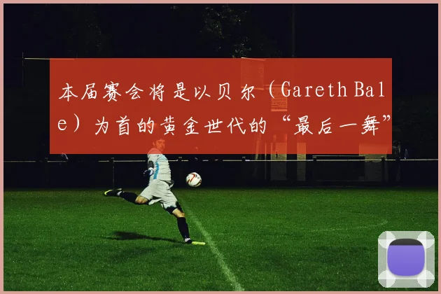 本届赛会将是以贝尔（Gareth Bale）为首的黄金世代的“最后一舞”