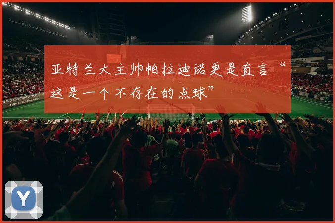亚特兰大主帅帕拉迪诺更是直言“这是一个不存在的点球”
