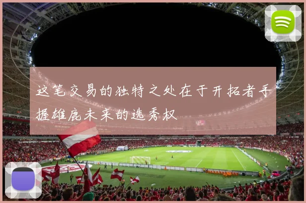 这笔交易的独特之处在于开拓者手握雄鹿未来的选秀权