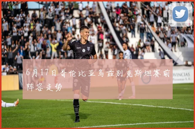 6月17日哥伦比亚乌兹别克斯坦赛前阵容走势