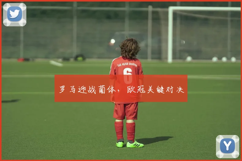 罗马迎战葡体，欧冠关键对决