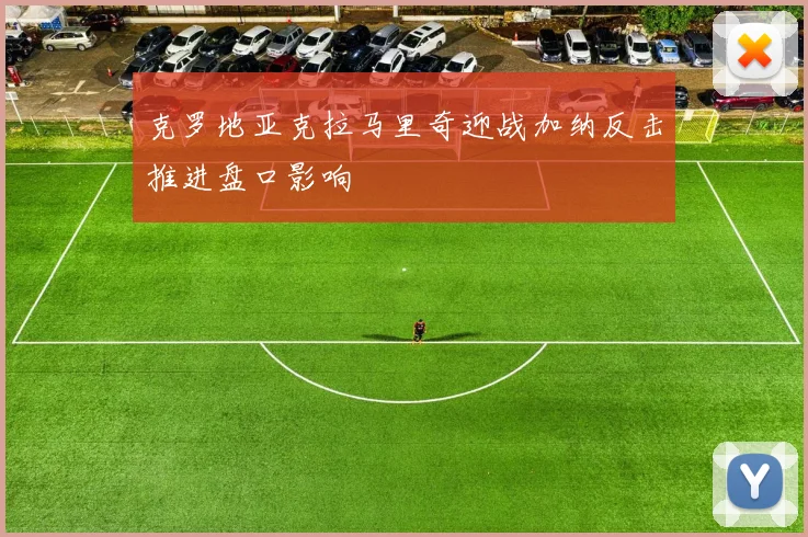 克罗地亚克拉马里奇迎战加纳反击推进盘口影响