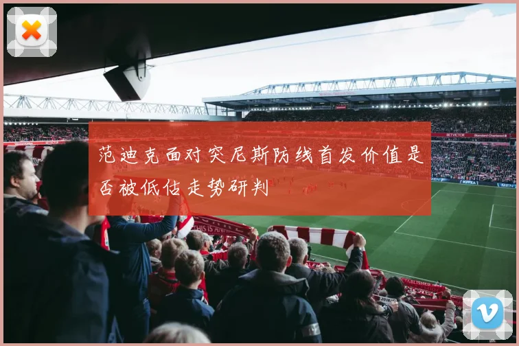 范迪克面对突尼斯防线首发价值是否被低估走势研判
